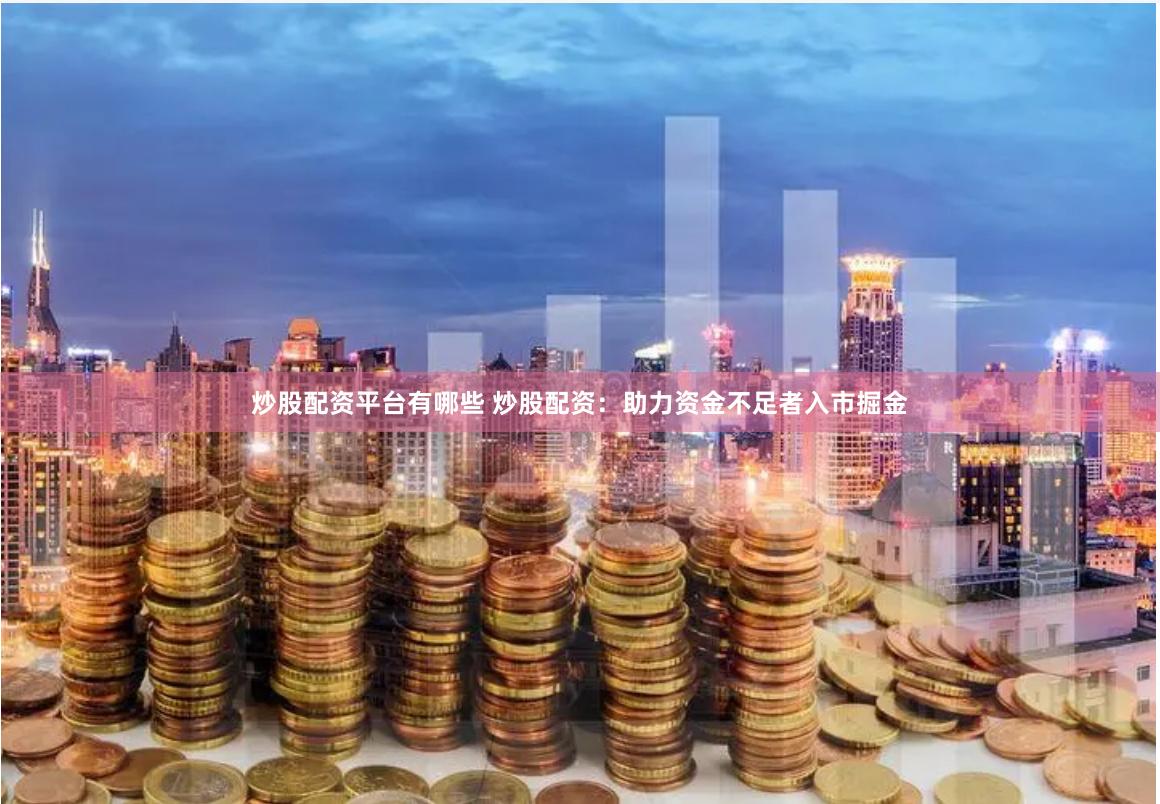 炒股配资平台有哪些 炒股配资：助力资金不足者入市掘金