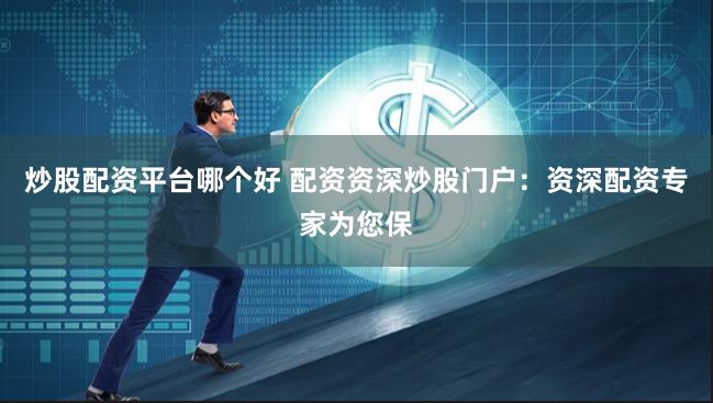 炒股配资平台哪个好 配资资深炒股门户：资深配资专家为您保