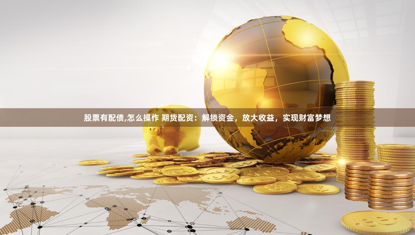 股票有配债,怎么操作 期货配资：解锁资金，放大收益，实现财富梦想