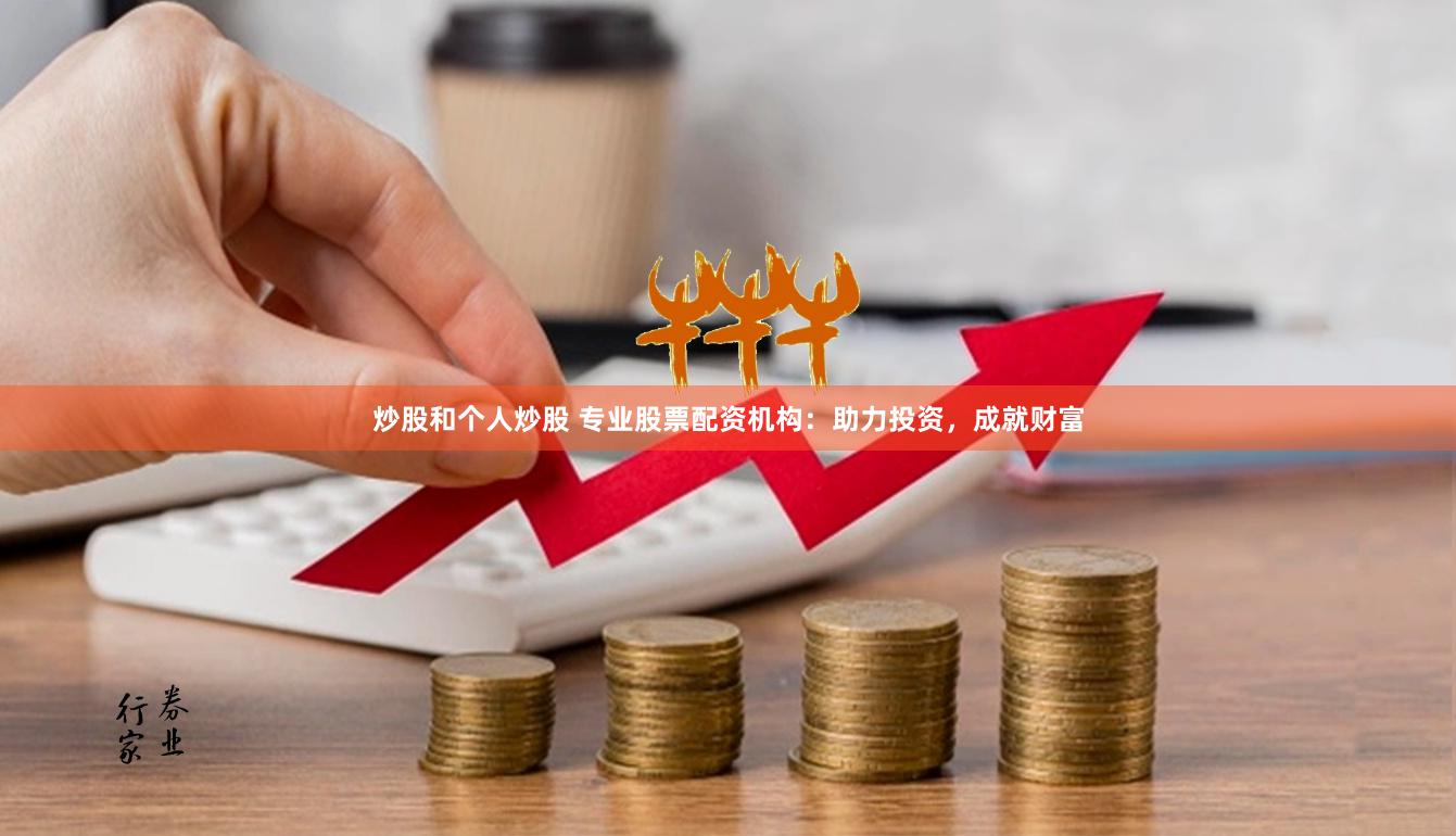 炒股和个人炒股 专业股票配资机构：助力投资，成就财富
