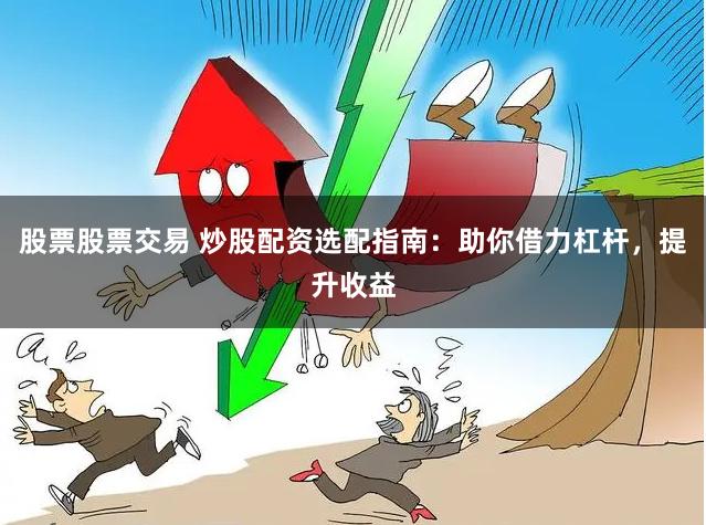 股票股票交易 炒股配资选配指南：助你借力杠杆，提升收益