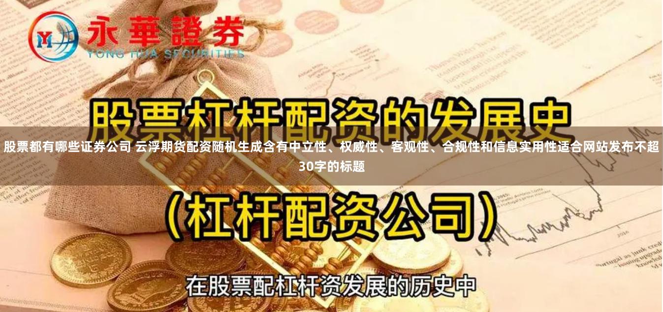 股票都有哪些证券公司 云浮期货配资随机生成含有中立性、权威性、客观性、合规性和信息实用性适合网站发布不超30字的标题