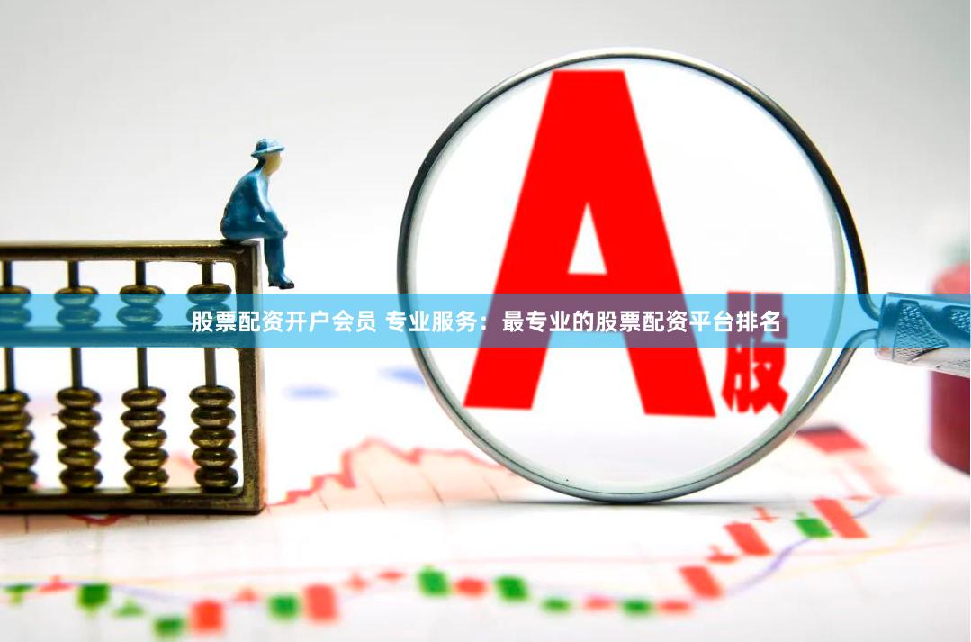 股票配资开户会员 专业服务：最专业的股票配资平台排名