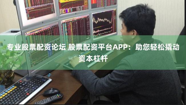 专业股票配资论坛 股票配资平台APP:助您轻松撬动资本杠杆
