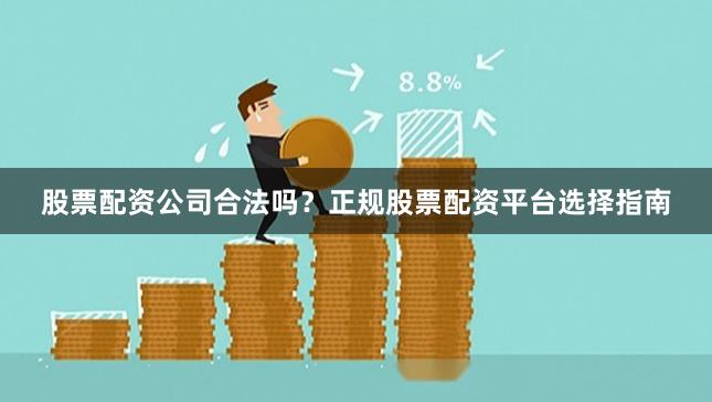 股票配资公司合法吗？正规股票配资平台选择指南