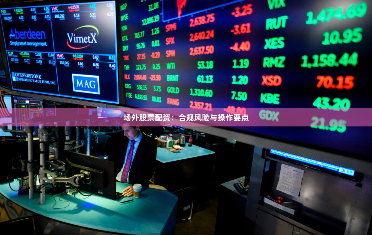 场外股票配资：合规风险与操作要点