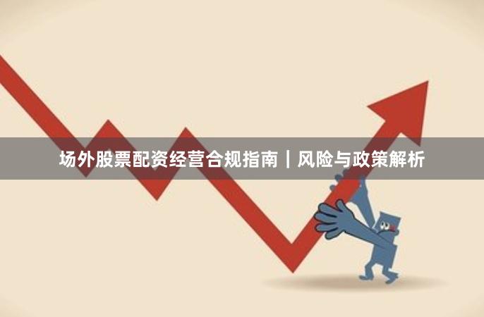 场外股票配资经营合规指南｜风险与政策解析