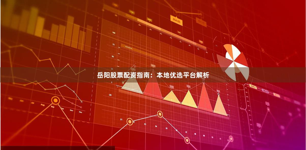 岳阳股票配资指南：本地优选平台解析