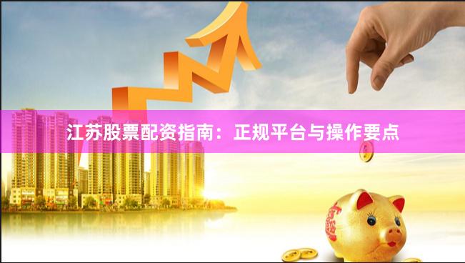 江苏股票配资指南：正规平台与操作要点