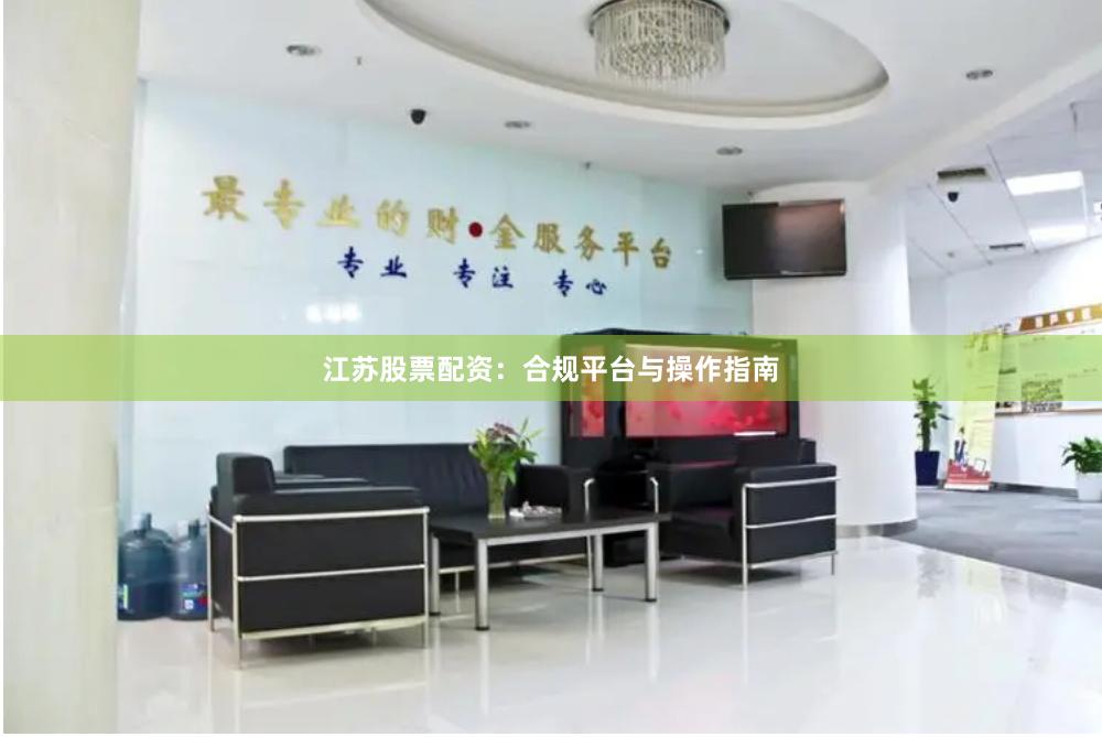 江苏股票配资：合规平台与操作指南
